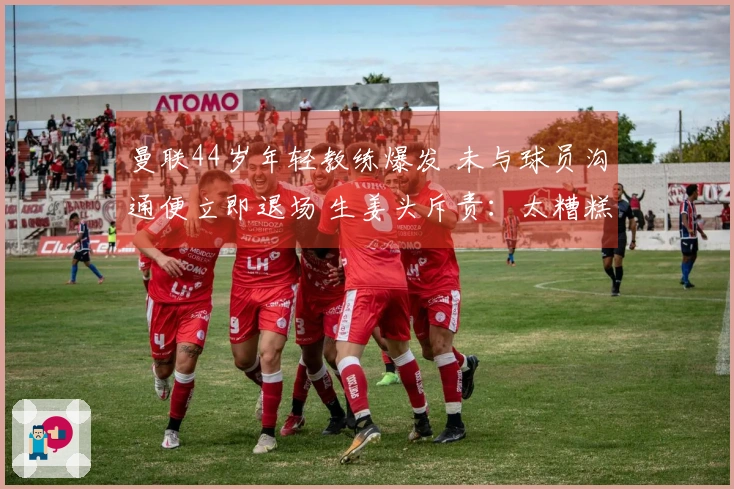 曼联44岁年轻教练爆发 未与球员沟通便立即退场 生姜头斥责:太糟糕了