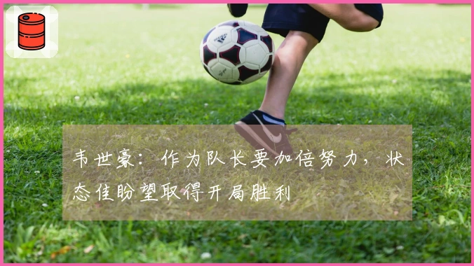 韦世豪：作为队长要加倍努力，状态佳盼望取得开局胜利