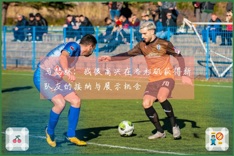 马瑟林：我很高兴在洛杉矶获得新队友的接纳与展示机会