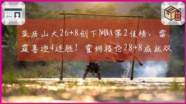 亚历山大26+8创下NBA第2佳绩，雷霆喜迎4连胜！霍姆格伦28+8成就双重历史