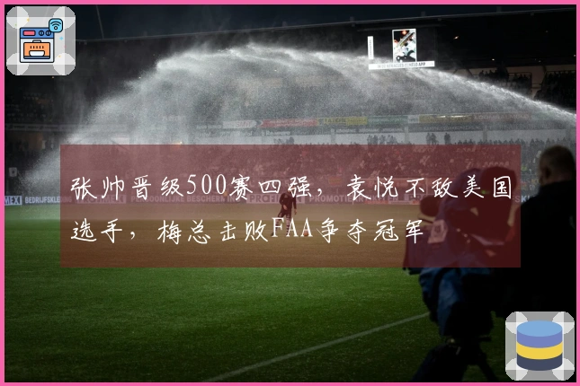张帅晋级500赛四强，袁悦不敌美国选手，梅总击败FAA争夺冠军