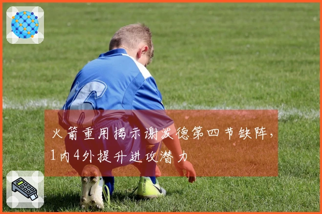 火箭重用揭示谢泼德第四节缺阵，1内4外提升进攻潜力