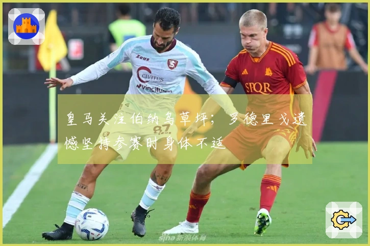 皇马关注伯纳乌草坪；罗德里戈遗憾坚持参赛时身体不适