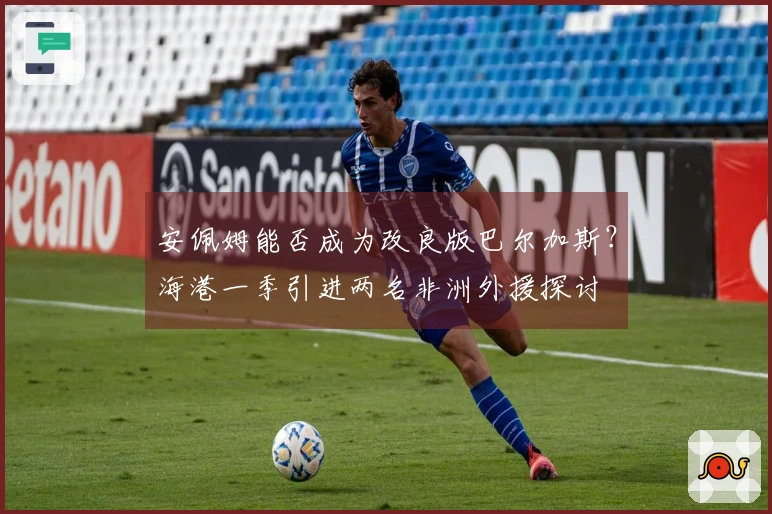 安佩姆能否成为改良版巴尔加斯？海港一季引进两名非洲外援探讨