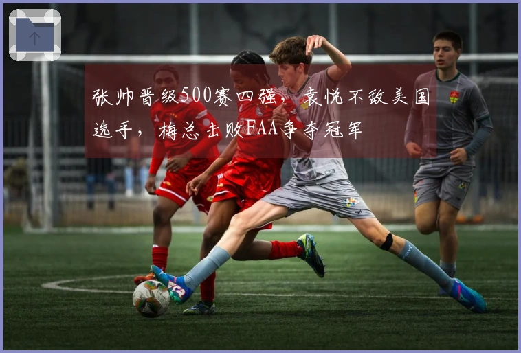 张帅晋级500赛四强，袁悦不敌美国选手，梅总击败FAA争夺冠军