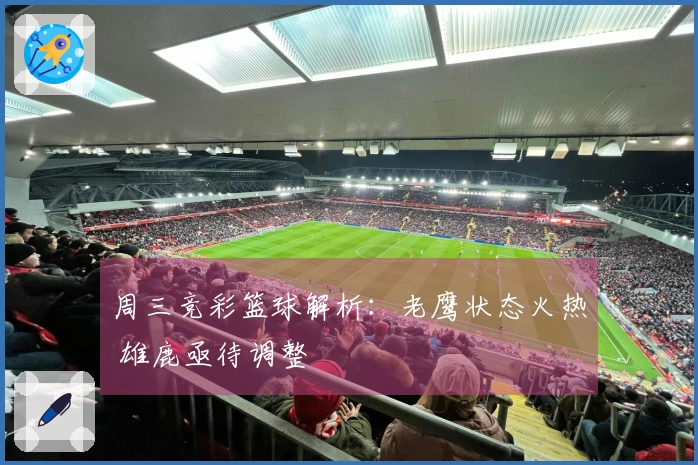 周三竞彩篮球解析：老鹰状态火热 雄鹿亟待调整