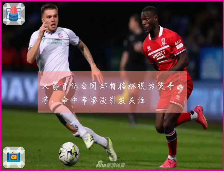 火箭开亿合同却将格林视为烫手山芋，命中率惨淡引发关注