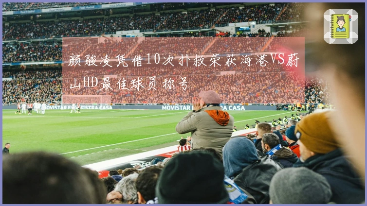 颜骏凌凭借10次扑救荣获海港VS蔚山HD最佳球员称号