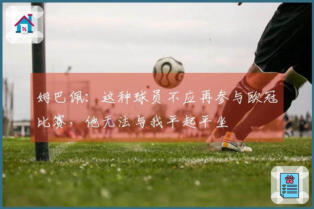 姆巴佩：这种球员不应再参与欧冠比赛，他无法与我平起平坐