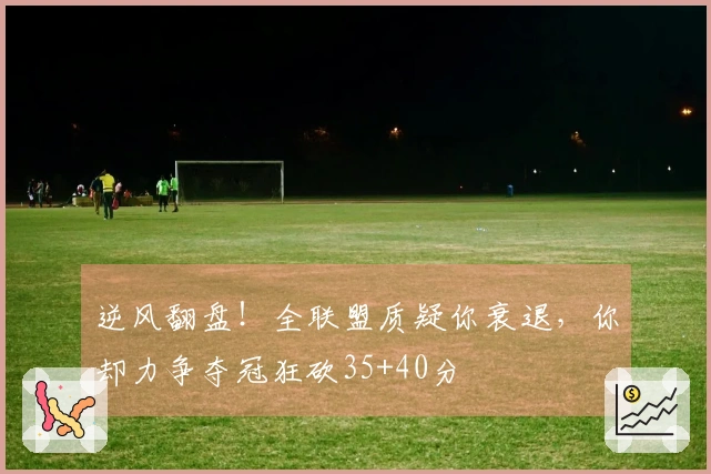 逆风翻盘！全联盟质疑你衰退，你却力争夺冠狂砍35+40分