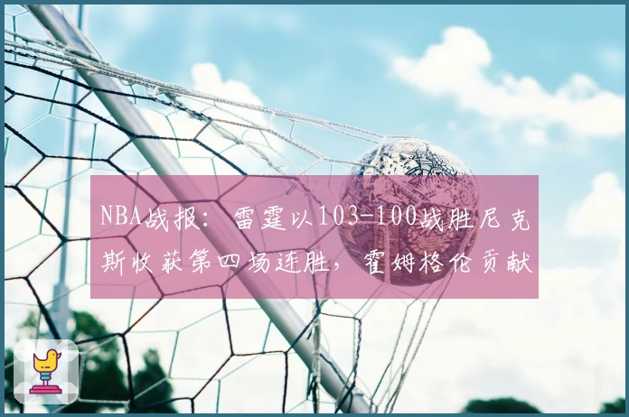 NBA战报：雷霆以103-100战胜尼克斯收获第四场连胜，霍姆格伦贡献28分8篮板2助攻