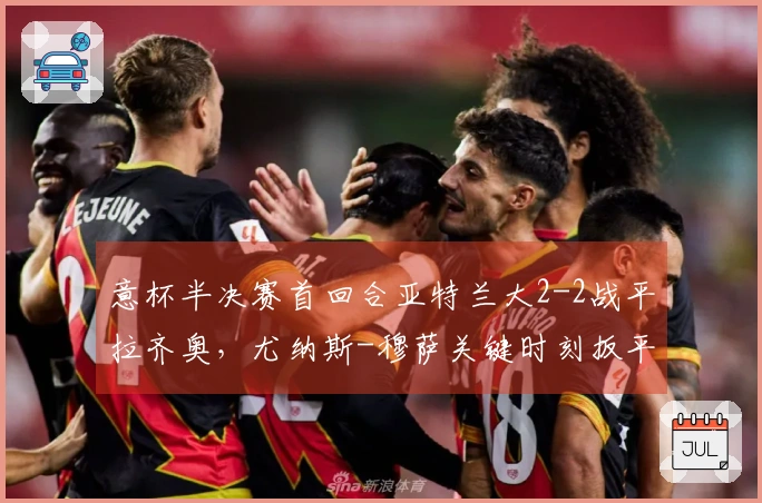 意杯半决赛首回合亚特兰大2-2战平拉齐奥，尤纳斯-穆萨关键时刻扳平比分