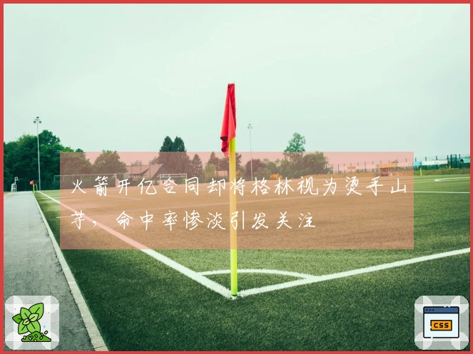 火箭开亿合同却将格林视为烫手山芋，命中率惨淡引发关注