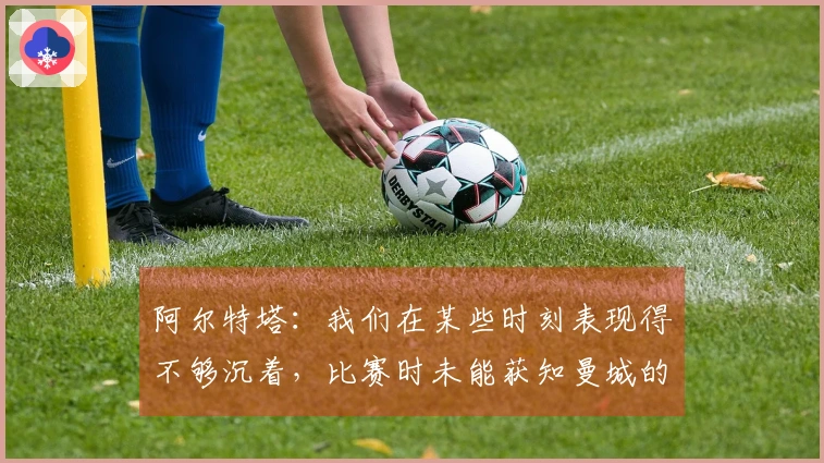 阿尔特塔：我们在某些时刻表现得不够沉着，比赛时未能获知曼城的情况