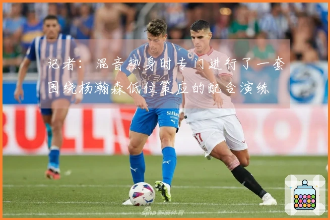 记者：混音热身时专门进行了一套围绕杨瀚森低位策应的配合演练