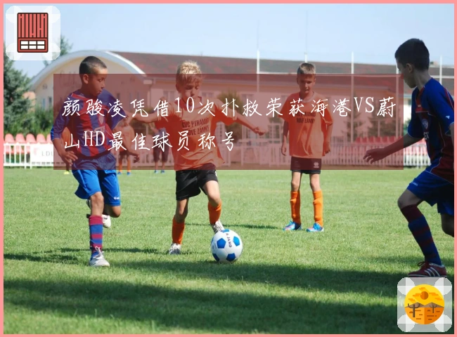 颜骏凌凭借10次扑救荣获海港VS蔚山HD最佳球员称号