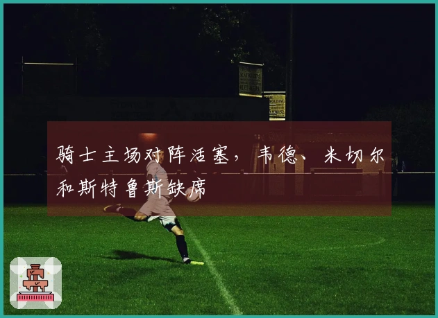 骑士主场对阵活塞，韦德、米切尔和斯特鲁斯缺席