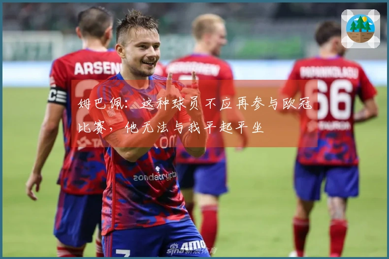 姆巴佩：这种球员不应再参与欧冠比赛，他无法与我平起平坐