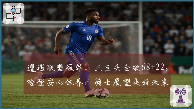 遭遇联盟冠军！三巨头合砍68+22，哈登安心休养，骑士展望美好未来