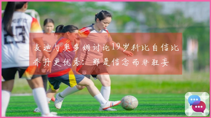 麦迪与奥多姆讨论19岁科比自信比乔丹更优秀：那是信念而非狂妄