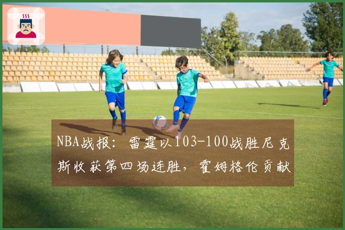 NBA战报：雷霆以103-100战胜尼克斯收获第四场连胜，霍姆格伦贡献28分8篮板2助攻