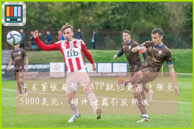 中东紧张局势下ATP航班费用飞涨至5000美元，邮件泄露引发热议