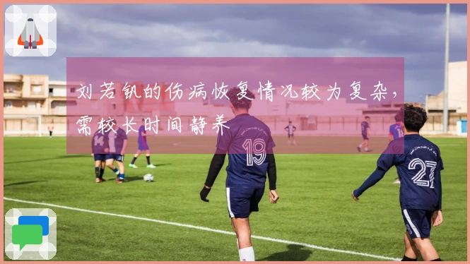 刘若钒的伤病恢复情况较为复杂，需较长时间静养
