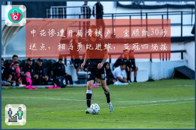 申花惨遭开局滑铁卢！金顺凯30秒送点，相马勇纪进球，亚冠四场接连失球