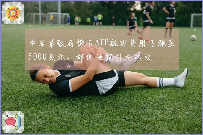 中东紧张局势下ATP航班费用飞涨至5000美元，邮件泄露引发热议