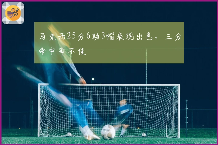 马克西25分6助3帽表现出色，三分命中率不佳