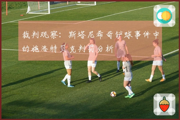 裁判观察：斯塔尼希奇铲球事件中的施洛特贝克判罚分析