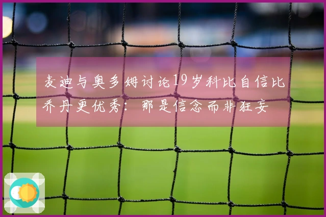 麦迪与奥多姆讨论19岁科比自信比乔丹更优秀：那是信念而非狂妄