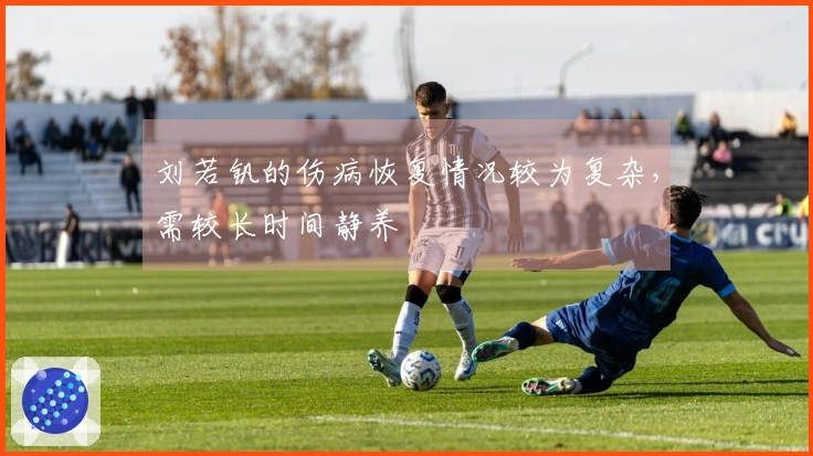 刘若钒的伤病恢复情况较为复杂，需较长时间静养