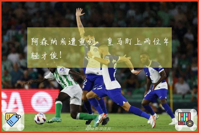 阿森纳或遭重创，皇马盯上两位年轻才俊！
