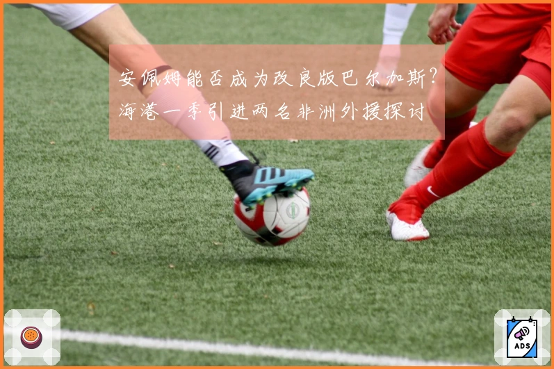 安佩姆能否成为改良版巴尔加斯？海港一季引进两名非洲外援探讨