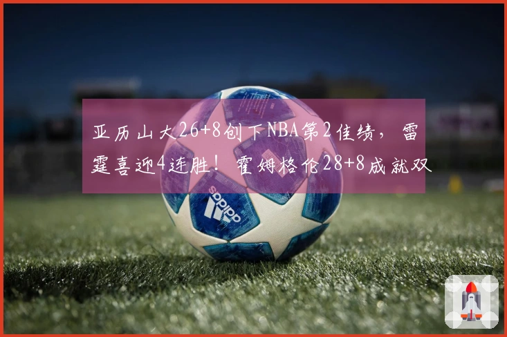 亚历山大26+8创下NBA第2佳绩，雷霆喜迎4连胜！霍姆格伦28+8成就双重历史